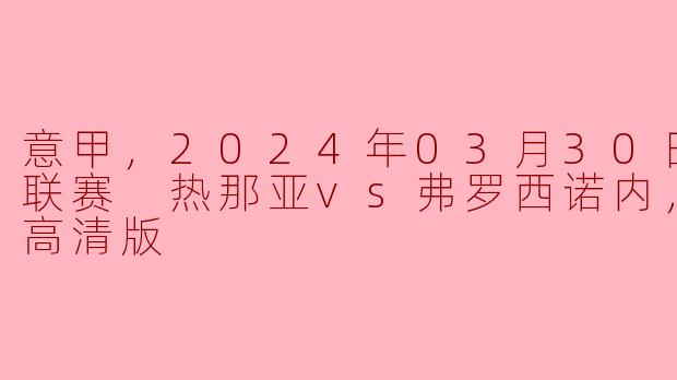意甲，2024年03月30日 意甲联赛 热那亚vs弗罗西诺内，正赛，高清版
